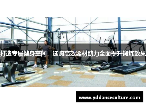 打造专属健身空间，选购高效器材助力全面提升锻炼效果