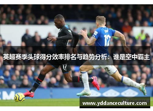 英超赛季头球得分效率排名与趋势分析：谁是空中霸主