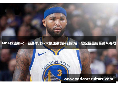 NBA球迷热议：新赛季球队大换血谁能笑到最后，超级巨星能否带队夺冠